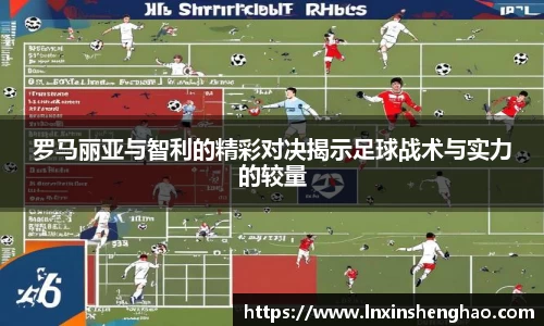 罗马丽亚与智利的精彩对决揭示足球战术与实力的较量