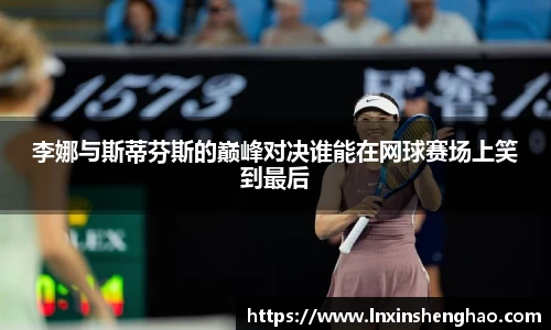 李娜与斯蒂芬斯的巅峰对决谁能在网球赛场上笑到最后