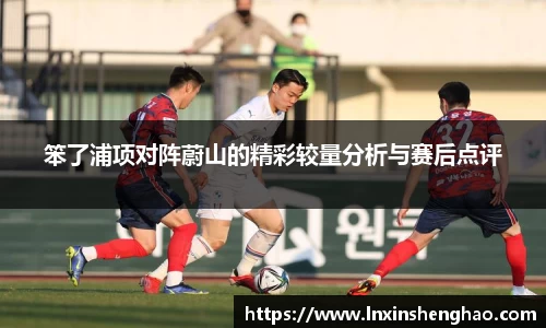 笨了浦项对阵蔚山的精彩较量分析与赛后点评