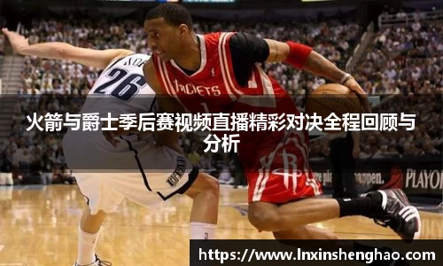 火箭与爵士季后赛视频直播精彩对决全程回顾与分析