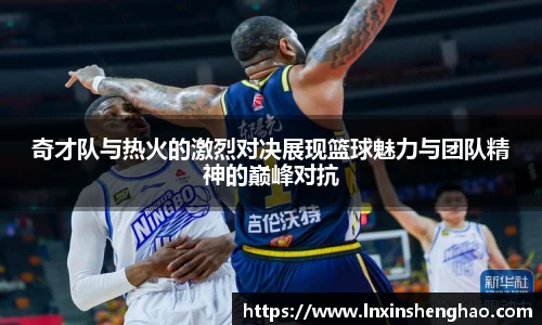 奇才队与热火的激烈对决展现篮球魅力与团队精神的巅峰对抗
